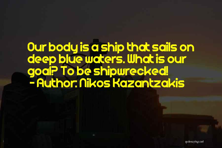 Nikos Kazantzakis Quotes: Our Body Is A Ship That Sails On Deep Blue Waters. What Is Our Goal? To Be Shipwrecked!