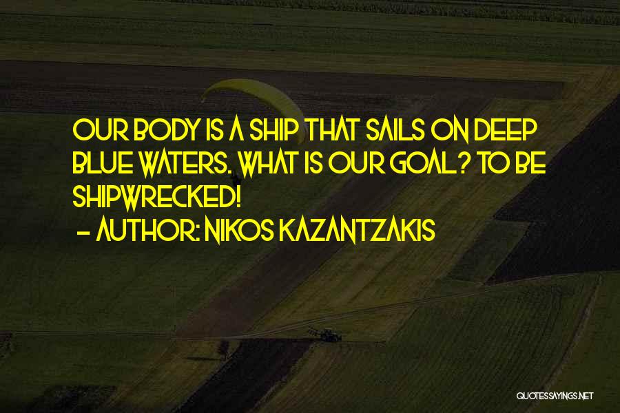 Nikos Kazantzakis Quotes: Our Body Is A Ship That Sails On Deep Blue Waters. What Is Our Goal? To Be Shipwrecked!
