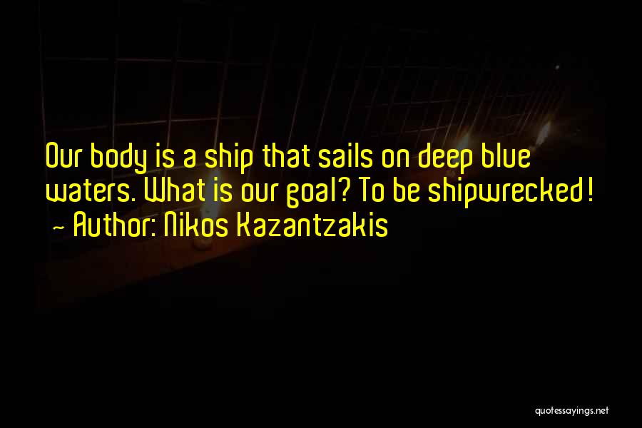 Nikos Kazantzakis Quotes: Our Body Is A Ship That Sails On Deep Blue Waters. What Is Our Goal? To Be Shipwrecked!