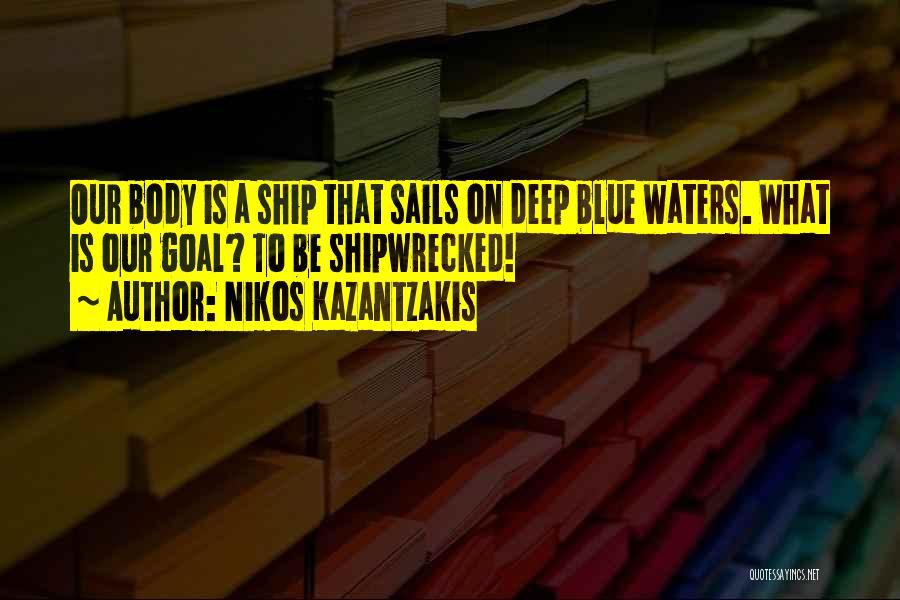 Nikos Kazantzakis Quotes: Our Body Is A Ship That Sails On Deep Blue Waters. What Is Our Goal? To Be Shipwrecked!