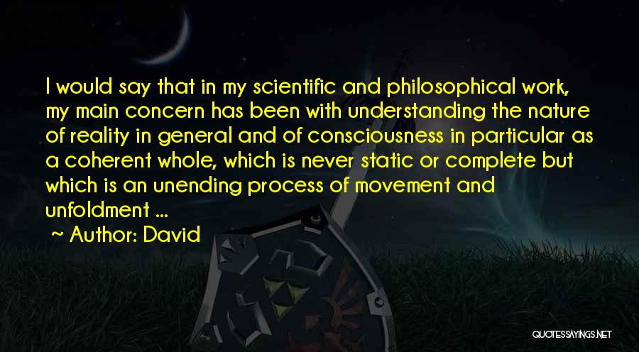 David Quotes: I Would Say That In My Scientific And Philosophical Work, My Main Concern Has Been With Understanding The Nature Of