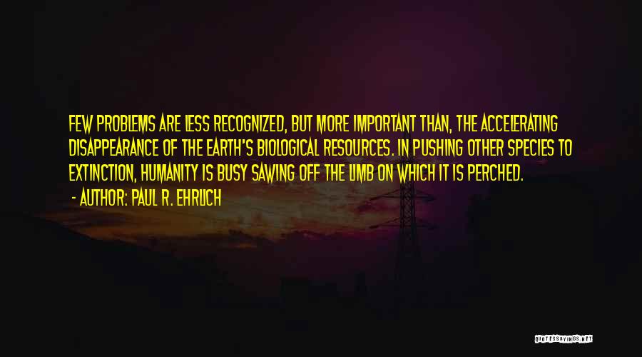 Paul R. Ehrlich Quotes: Few Problems Are Less Recognized, But More Important Than, The Accelerating Disappearance Of The Earth's Biological Resources. In Pushing Other