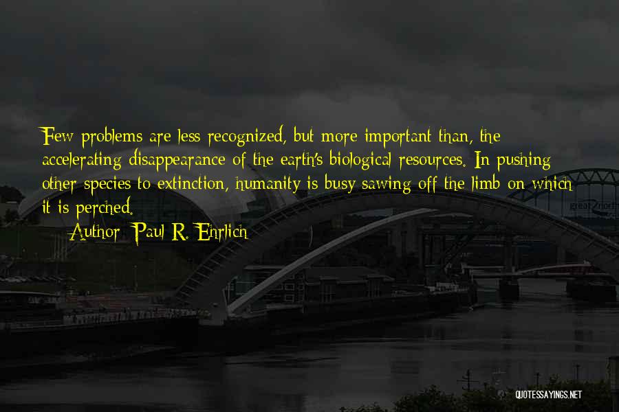 Paul R. Ehrlich Quotes: Few Problems Are Less Recognized, But More Important Than, The Accelerating Disappearance Of The Earth's Biological Resources. In Pushing Other