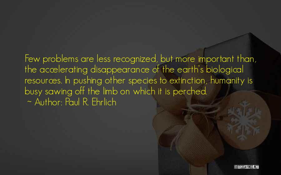 Paul R. Ehrlich Quotes: Few Problems Are Less Recognized, But More Important Than, The Accelerating Disappearance Of The Earth's Biological Resources. In Pushing Other