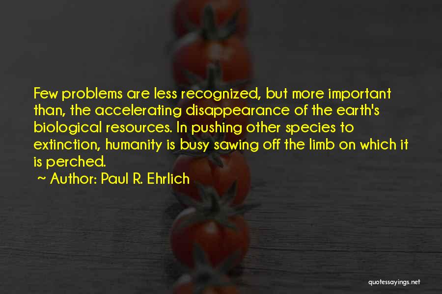 Paul R. Ehrlich Quotes: Few Problems Are Less Recognized, But More Important Than, The Accelerating Disappearance Of The Earth's Biological Resources. In Pushing Other