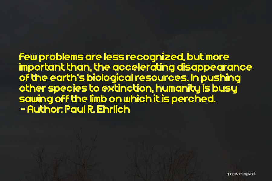 Paul R. Ehrlich Quotes: Few Problems Are Less Recognized, But More Important Than, The Accelerating Disappearance Of The Earth's Biological Resources. In Pushing Other