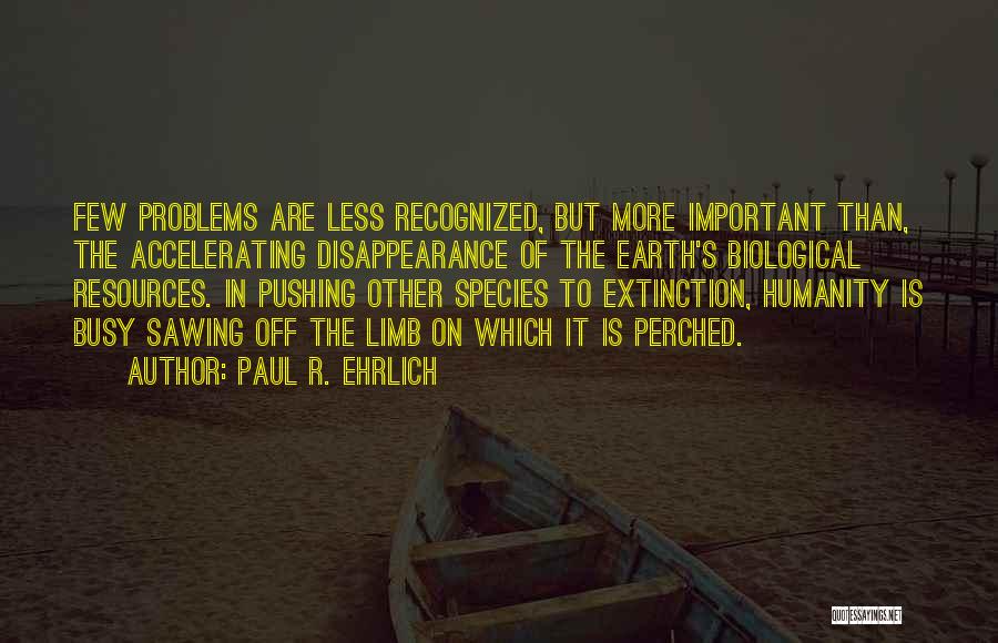 Paul R. Ehrlich Quotes: Few Problems Are Less Recognized, But More Important Than, The Accelerating Disappearance Of The Earth's Biological Resources. In Pushing Other