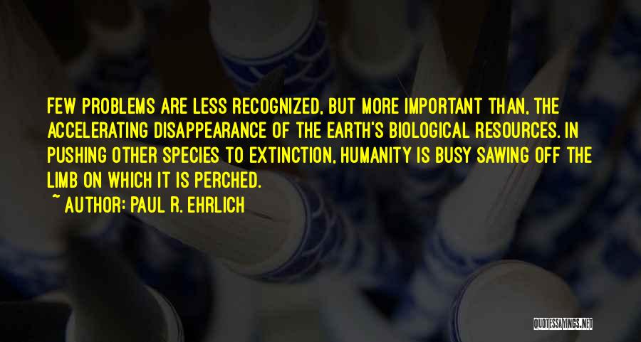 Paul R. Ehrlich Quotes: Few Problems Are Less Recognized, But More Important Than, The Accelerating Disappearance Of The Earth's Biological Resources. In Pushing Other