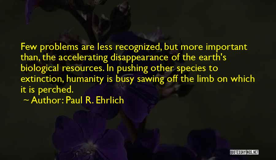 Paul R. Ehrlich Quotes: Few Problems Are Less Recognized, But More Important Than, The Accelerating Disappearance Of The Earth's Biological Resources. In Pushing Other