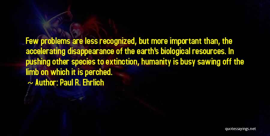 Paul R. Ehrlich Quotes: Few Problems Are Less Recognized, But More Important Than, The Accelerating Disappearance Of The Earth's Biological Resources. In Pushing Other