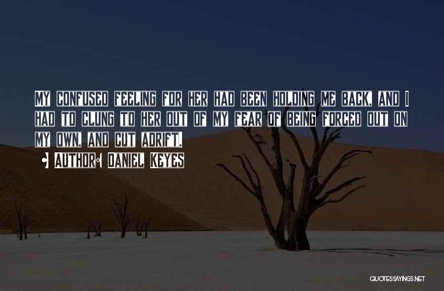 Daniel Keyes Quotes: My Confused Feeling For Her Had Been Holding Me Back, And I Had To Clung To Her Out Of My