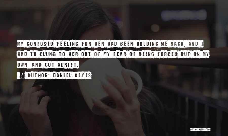 Daniel Keyes Quotes: My Confused Feeling For Her Had Been Holding Me Back, And I Had To Clung To Her Out Of My