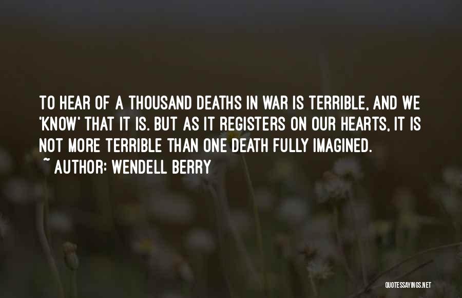 Wendell Berry Quotes: To Hear Of A Thousand Deaths In War Is Terrible, And We 'know' That It Is. But As It Registers