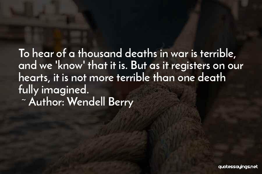Wendell Berry Quotes: To Hear Of A Thousand Deaths In War Is Terrible, And We 'know' That It Is. But As It Registers