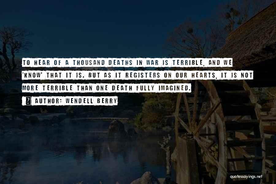 Wendell Berry Quotes: To Hear Of A Thousand Deaths In War Is Terrible, And We 'know' That It Is. But As It Registers
