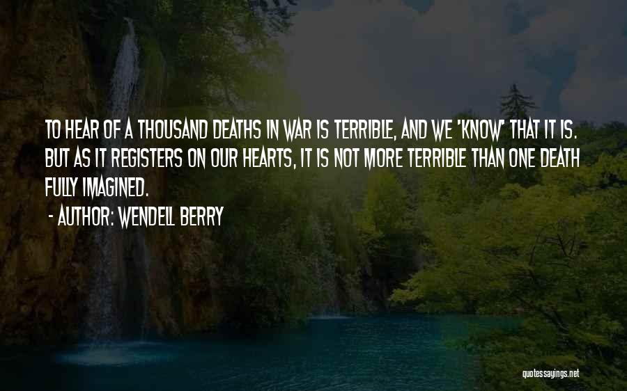 Wendell Berry Quotes: To Hear Of A Thousand Deaths In War Is Terrible, And We 'know' That It Is. But As It Registers
