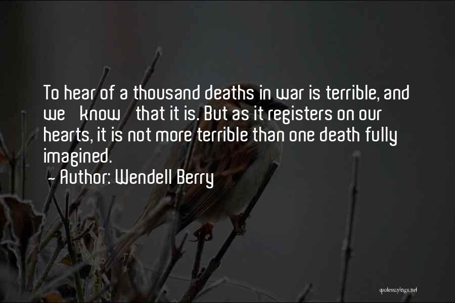 Wendell Berry Quotes: To Hear Of A Thousand Deaths In War Is Terrible, And We 'know' That It Is. But As It Registers