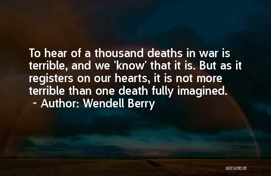 Wendell Berry Quotes: To Hear Of A Thousand Deaths In War Is Terrible, And We 'know' That It Is. But As It Registers