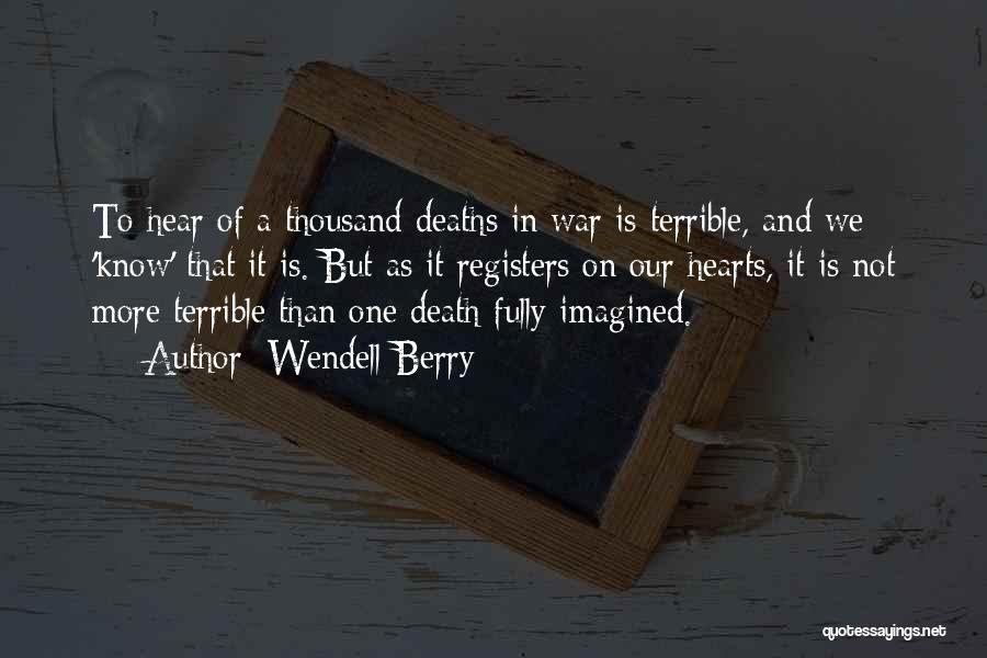 Wendell Berry Quotes: To Hear Of A Thousand Deaths In War Is Terrible, And We 'know' That It Is. But As It Registers