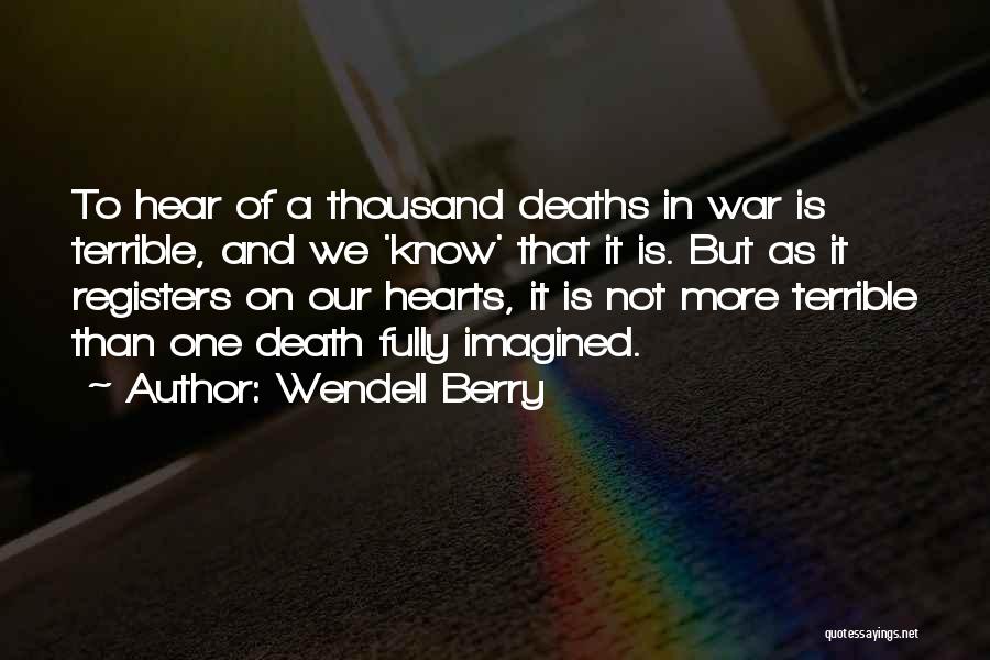 Wendell Berry Quotes: To Hear Of A Thousand Deaths In War Is Terrible, And We 'know' That It Is. But As It Registers