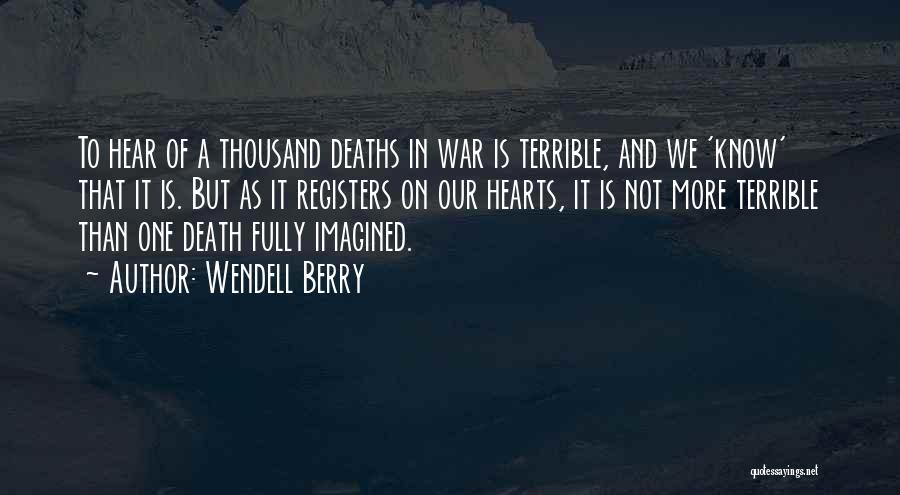 Wendell Berry Quotes: To Hear Of A Thousand Deaths In War Is Terrible, And We 'know' That It Is. But As It Registers