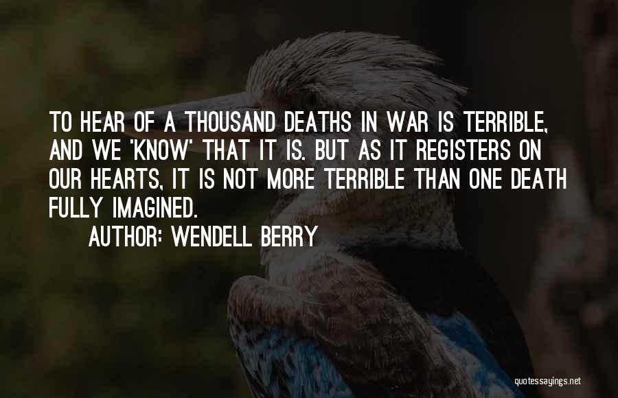 Wendell Berry Quotes: To Hear Of A Thousand Deaths In War Is Terrible, And We 'know' That It Is. But As It Registers
