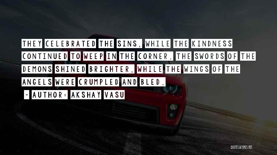 Akshay Vasu Quotes: They Celebrated The Sins, While The Kindness Continued To Weep In The Corner. The Swords Of The Demons Shined Brighter,