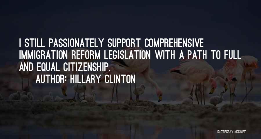 Hillary Clinton Quotes: I Still Passionately Support Comprehensive Immigration Reform Legislation With A Path To Full And Equal Citizenship.