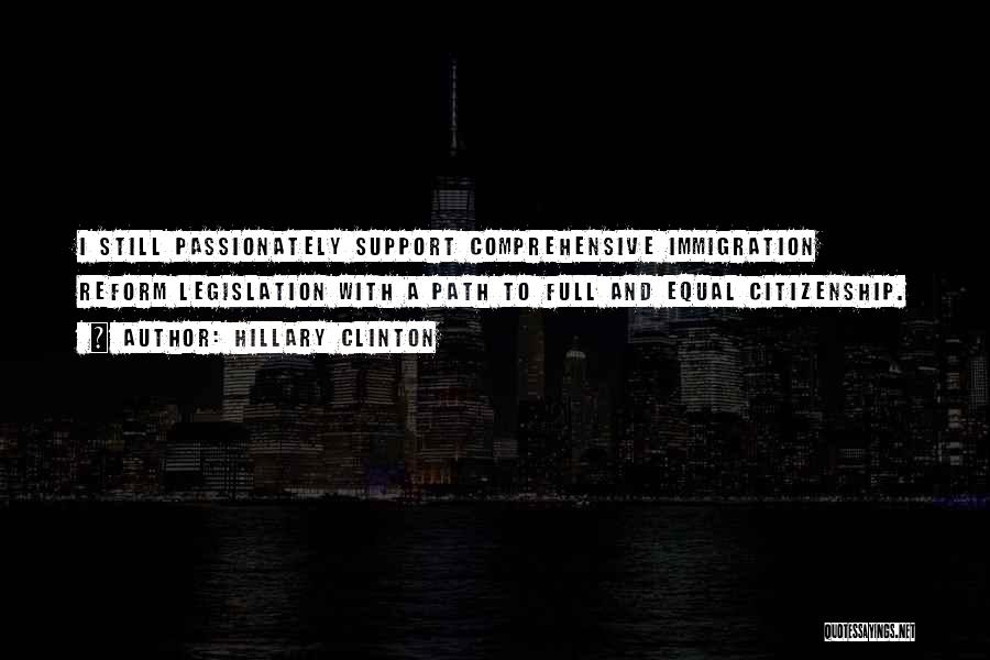 Hillary Clinton Quotes: I Still Passionately Support Comprehensive Immigration Reform Legislation With A Path To Full And Equal Citizenship.