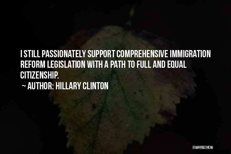 Hillary Clinton Quotes: I Still Passionately Support Comprehensive Immigration Reform Legislation With A Path To Full And Equal Citizenship.