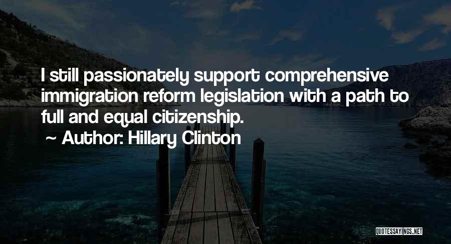 Hillary Clinton Quotes: I Still Passionately Support Comprehensive Immigration Reform Legislation With A Path To Full And Equal Citizenship.