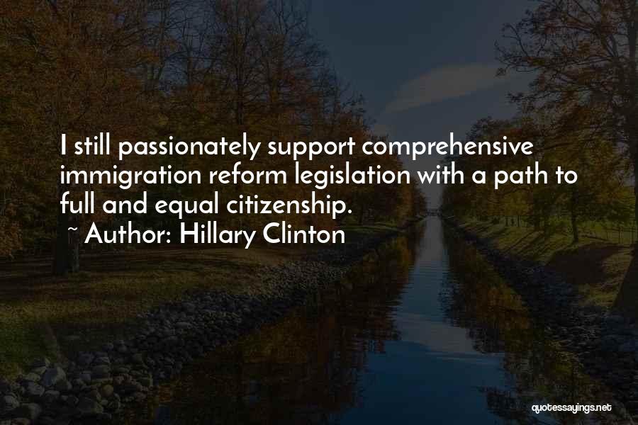 Hillary Clinton Quotes: I Still Passionately Support Comprehensive Immigration Reform Legislation With A Path To Full And Equal Citizenship.