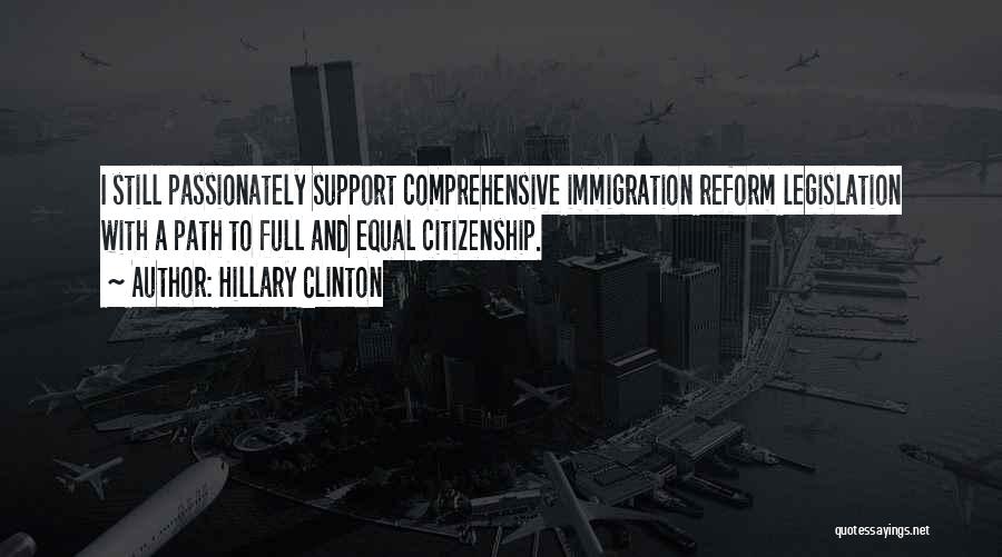 Hillary Clinton Quotes: I Still Passionately Support Comprehensive Immigration Reform Legislation With A Path To Full And Equal Citizenship.