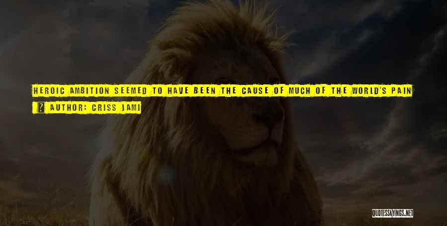 Criss Jami Quotes: Heroic Ambition Seemed To Have Been The Cause Of Much Of The World's Pain Then - Quite Like It Is