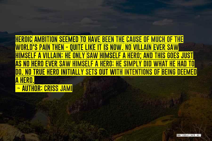 Criss Jami Quotes: Heroic Ambition Seemed To Have Been The Cause Of Much Of The World's Pain Then - Quite Like It Is