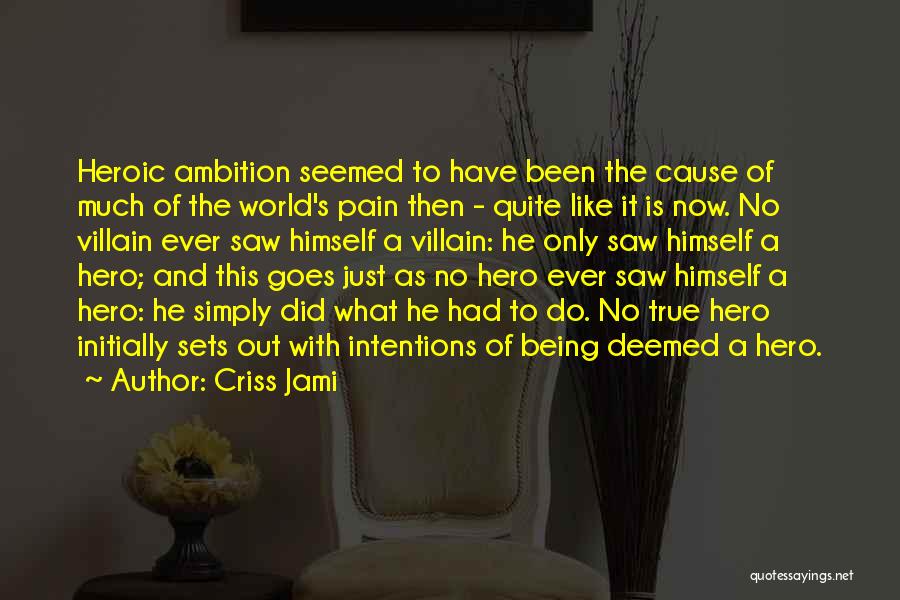 Criss Jami Quotes: Heroic Ambition Seemed To Have Been The Cause Of Much Of The World's Pain Then - Quite Like It Is