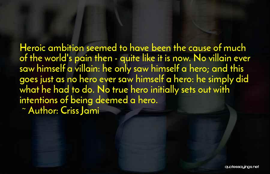 Criss Jami Quotes: Heroic Ambition Seemed To Have Been The Cause Of Much Of The World's Pain Then - Quite Like It Is