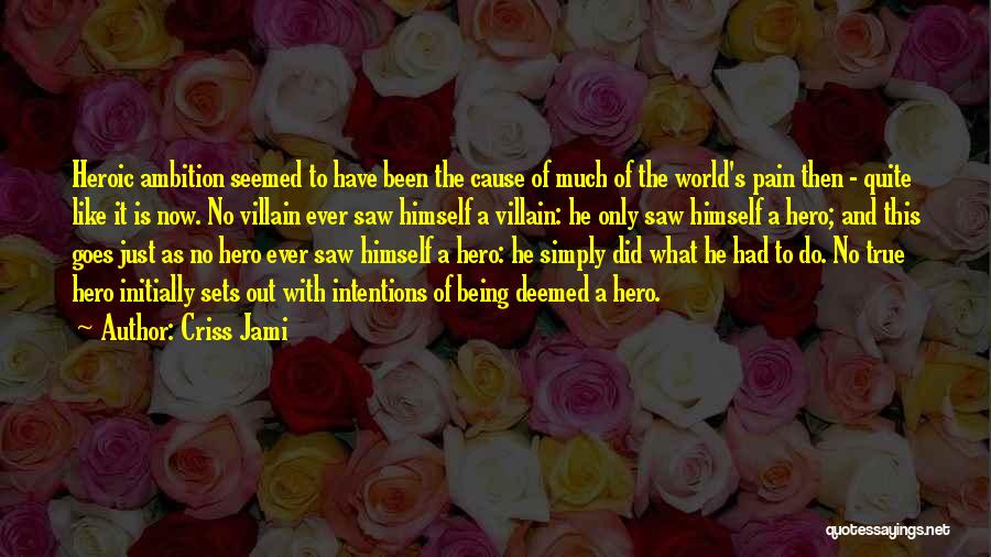 Criss Jami Quotes: Heroic Ambition Seemed To Have Been The Cause Of Much Of The World's Pain Then - Quite Like It Is