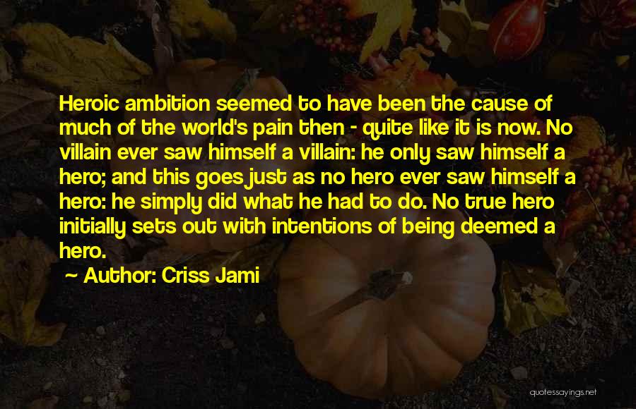 Criss Jami Quotes: Heroic Ambition Seemed To Have Been The Cause Of Much Of The World's Pain Then - Quite Like It Is