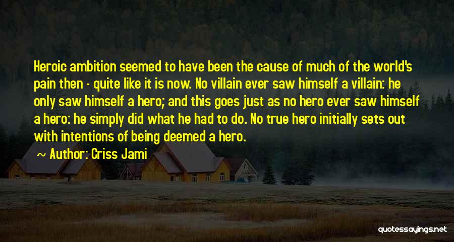 Criss Jami Quotes: Heroic Ambition Seemed To Have Been The Cause Of Much Of The World's Pain Then - Quite Like It Is