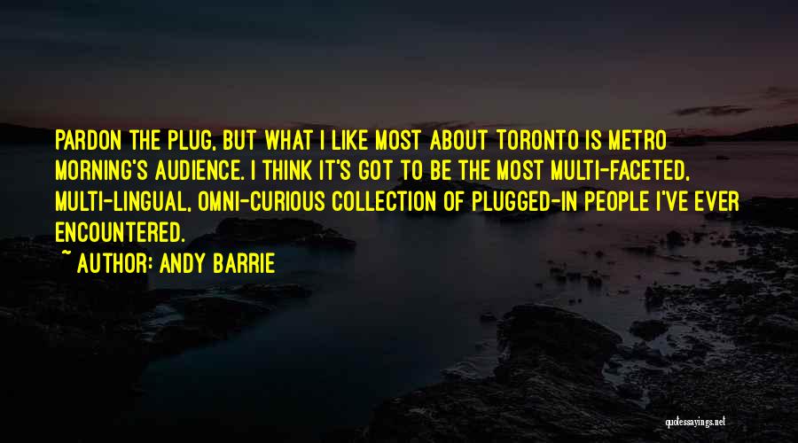 Andy Barrie Quotes: Pardon The Plug, But What I Like Most About Toronto Is Metro Morning's Audience. I Think It's Got To Be