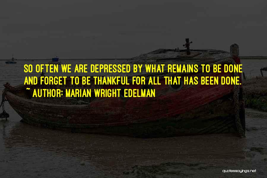 Marian Wright Edelman Quotes: So Often We Are Depressed By What Remains To Be Done And Forget To Be Thankful For All That Has