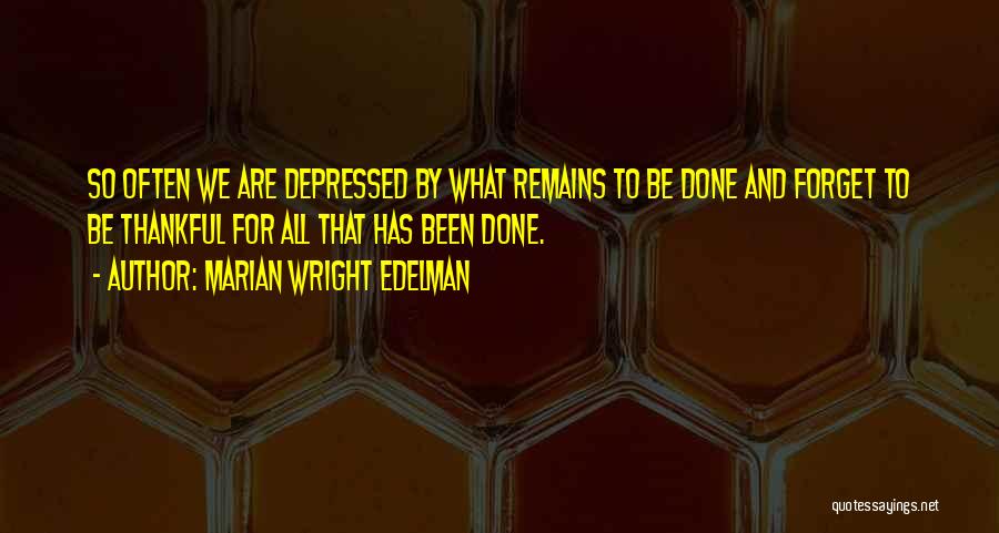 Marian Wright Edelman Quotes: So Often We Are Depressed By What Remains To Be Done And Forget To Be Thankful For All That Has