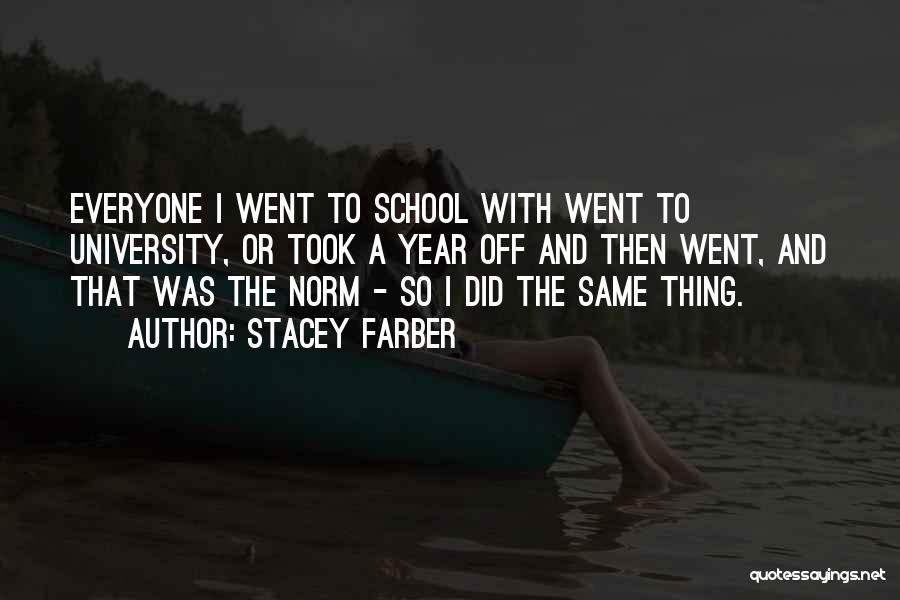 Stacey Farber Quotes: Everyone I Went To School With Went To University, Or Took A Year Off And Then Went, And That Was