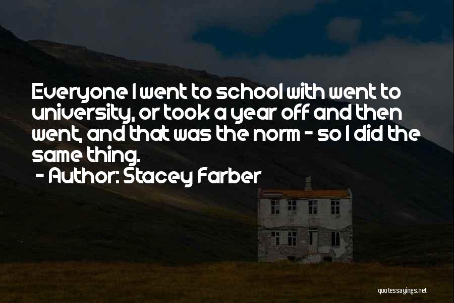 Stacey Farber Quotes: Everyone I Went To School With Went To University, Or Took A Year Off And Then Went, And That Was