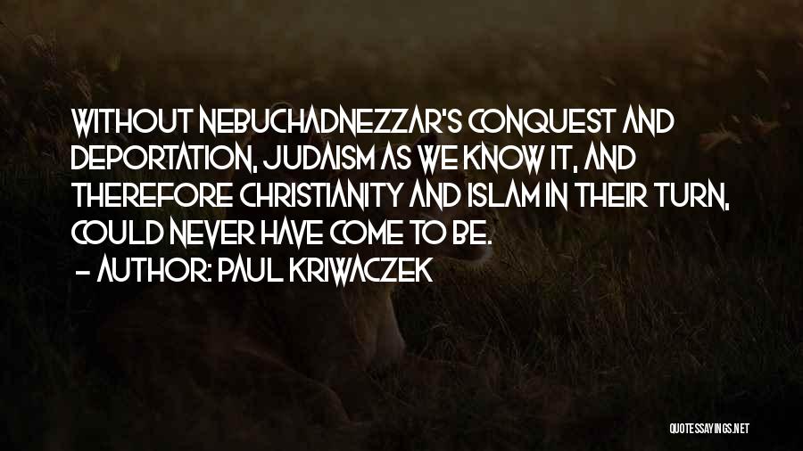 Paul Kriwaczek Quotes: Without Nebuchadnezzar's Conquest And Deportation, Judaism As We Know It, And Therefore Christianity And Islam In Their Turn, Could Never