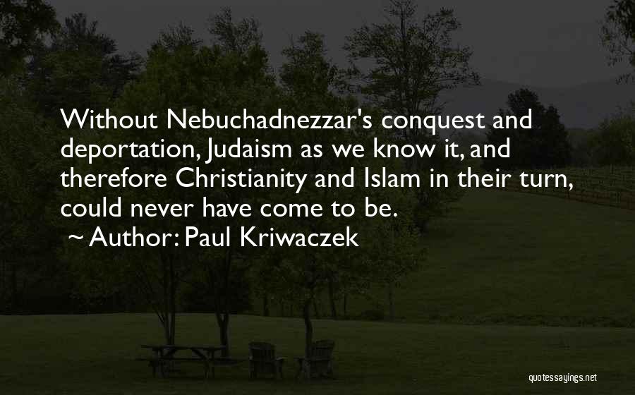 Paul Kriwaczek Quotes: Without Nebuchadnezzar's Conquest And Deportation, Judaism As We Know It, And Therefore Christianity And Islam In Their Turn, Could Never