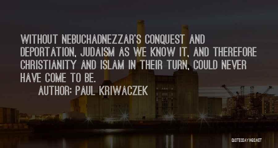 Paul Kriwaczek Quotes: Without Nebuchadnezzar's Conquest And Deportation, Judaism As We Know It, And Therefore Christianity And Islam In Their Turn, Could Never