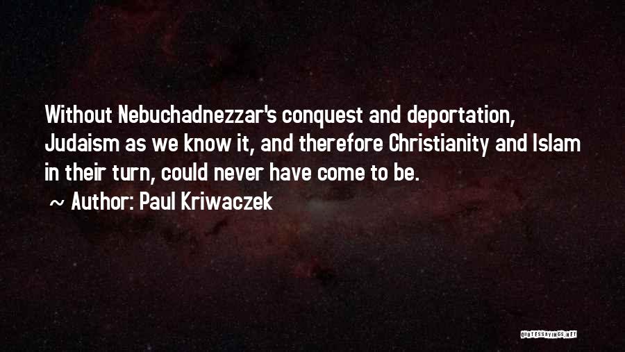 Paul Kriwaczek Quotes: Without Nebuchadnezzar's Conquest And Deportation, Judaism As We Know It, And Therefore Christianity And Islam In Their Turn, Could Never