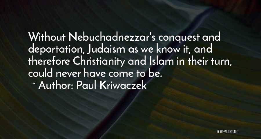 Paul Kriwaczek Quotes: Without Nebuchadnezzar's Conquest And Deportation, Judaism As We Know It, And Therefore Christianity And Islam In Their Turn, Could Never